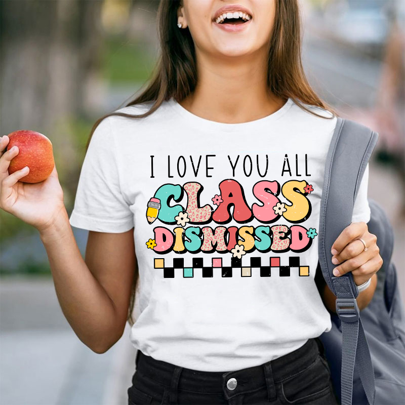 I Love You All Class Dismissed Last Day Of School Teacher T-Shirt