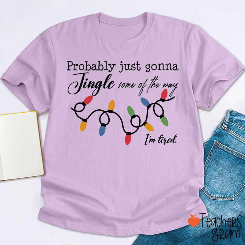 Probably Just Gonna Jingle Some Of The Way I'm Tired Teacher T-Shirt