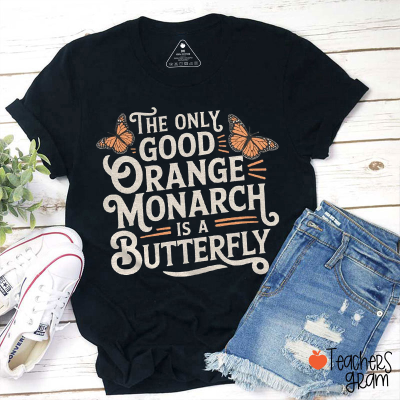 The Only Good Orange Monarch Is A Butterfly Teacher T-Shirt
