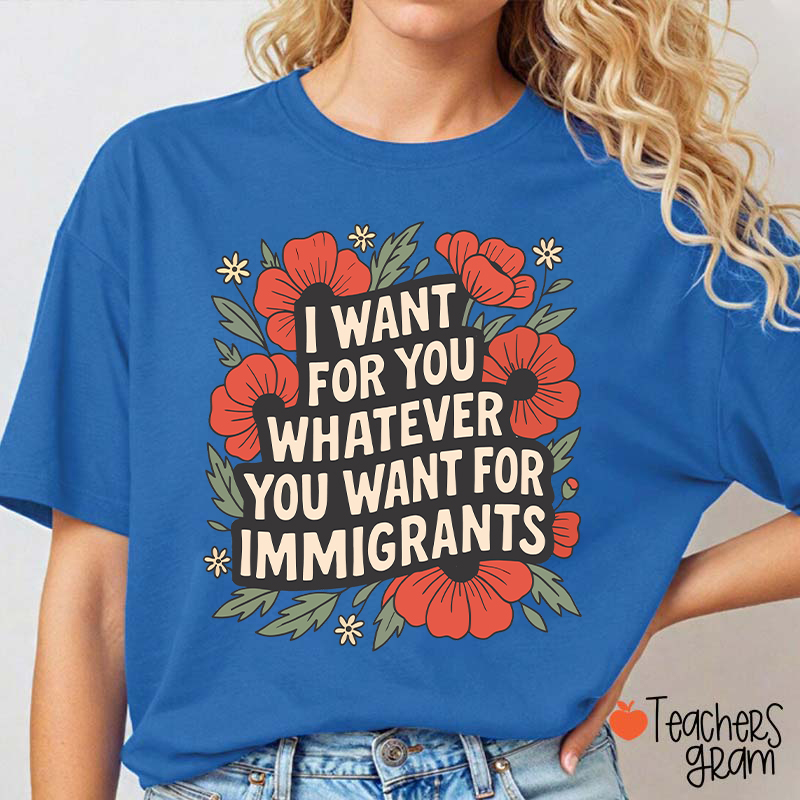 I Want You Whatever You Want For Immigrants Teacher T-Shirt
