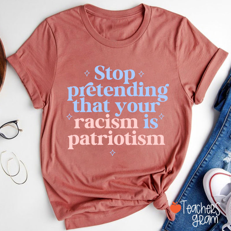 Stop Pretending That Your Racism Is Patriotism Teacher T-Shirt