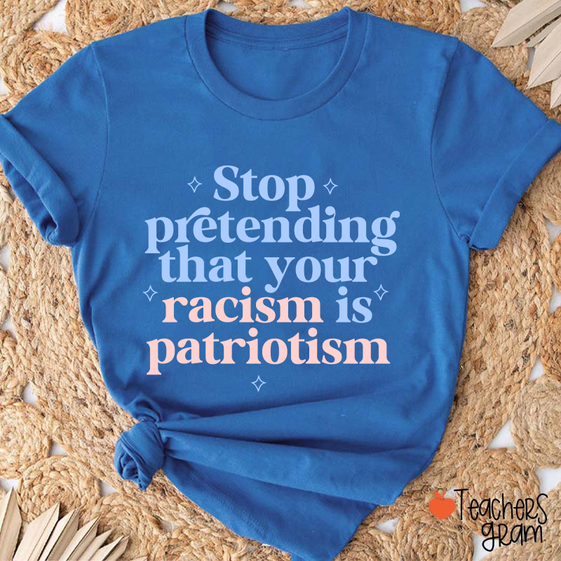 Stop Pretending That Your Racism Is Patriotism Teacher T-Shirt