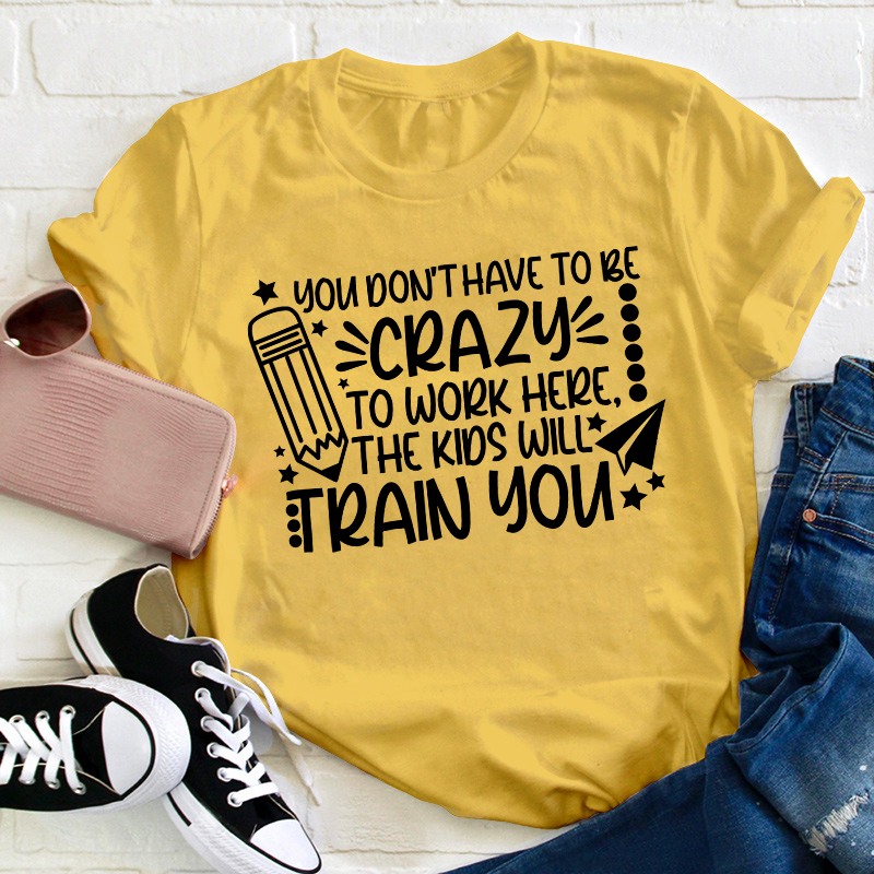 You Don't Have To Be Crazy To Work Here The Kids Will Train You Teacher T-Shirt