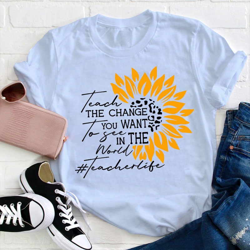 Teach The Change You Want To See In The World Teacher T-Shirt