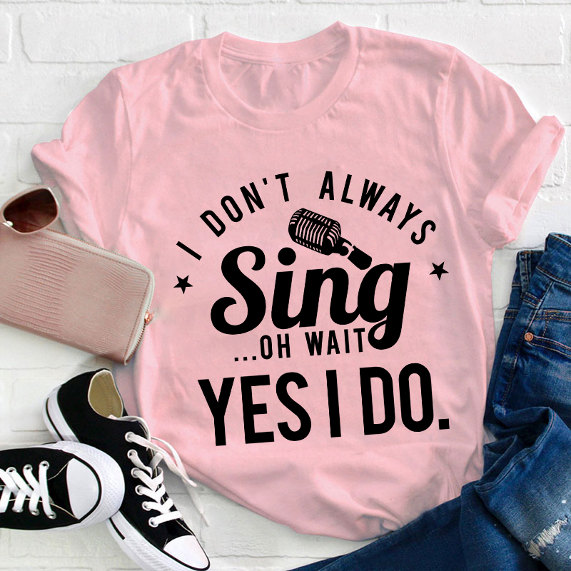 I Don't Always Sing On Wait Yes I Do Teacher T-Shirt