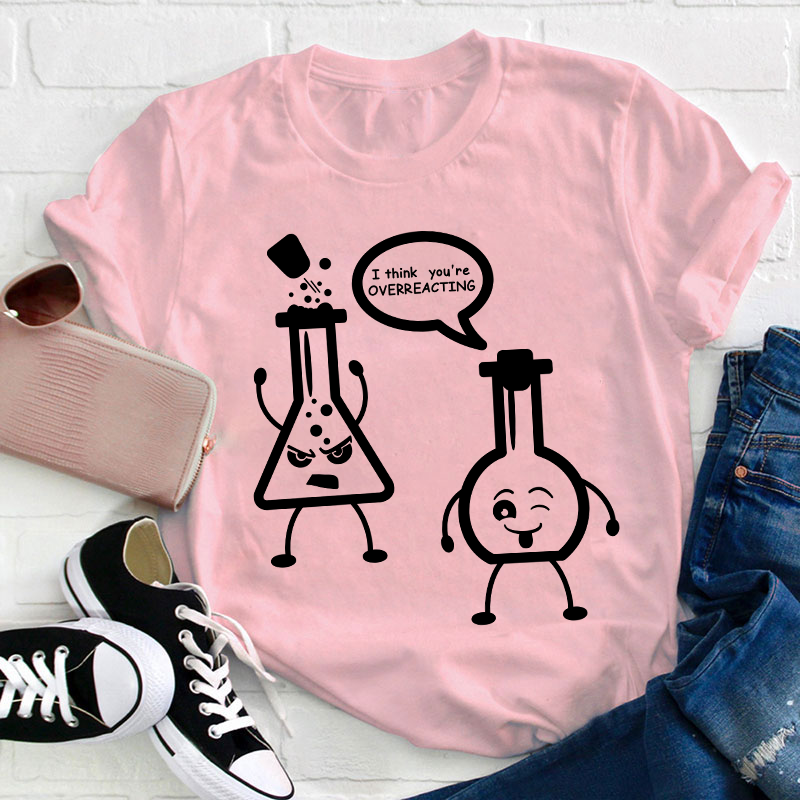 I Think You’re Overreacting Science Teacher T-Shirt