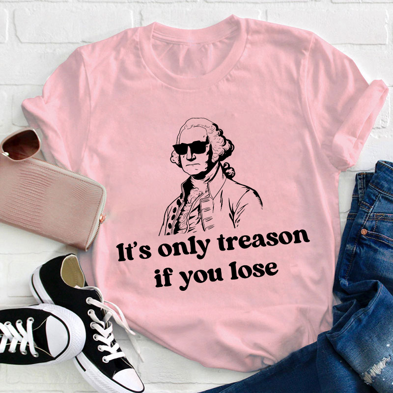 It's Only Treason If You Lose Teacher T-Shirt