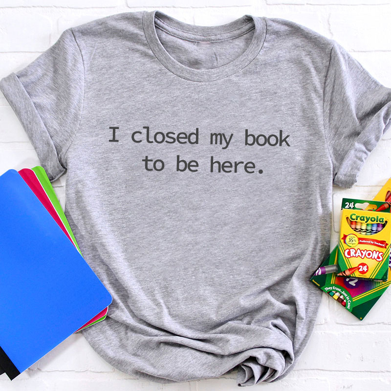 I Closed My Book To Be Here Teacher T-Shirt