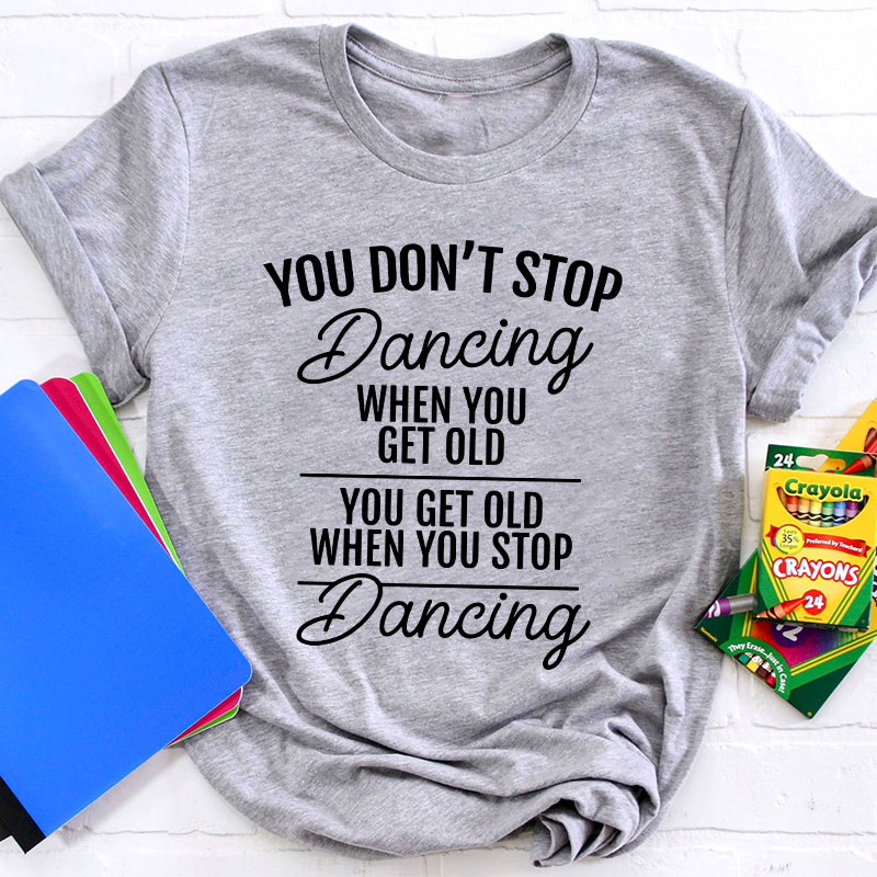 You Don't Stop Dancing When You Get Old Teacher T-Shirt