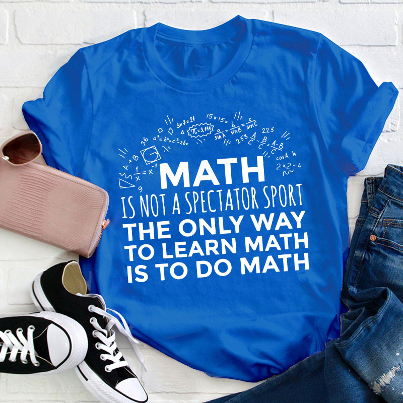 The Only Way To Learn Math Is To Do Math Teacher T-Shirt