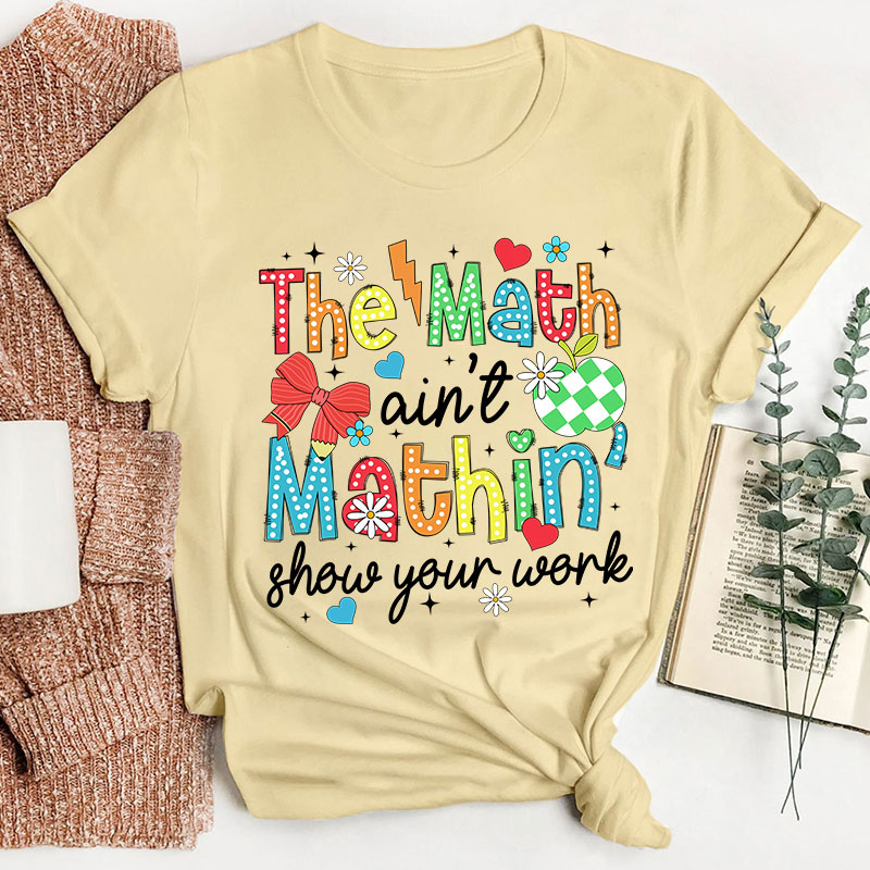 The Math Ain't Mathin Show Your Work Teacher T-Shirt