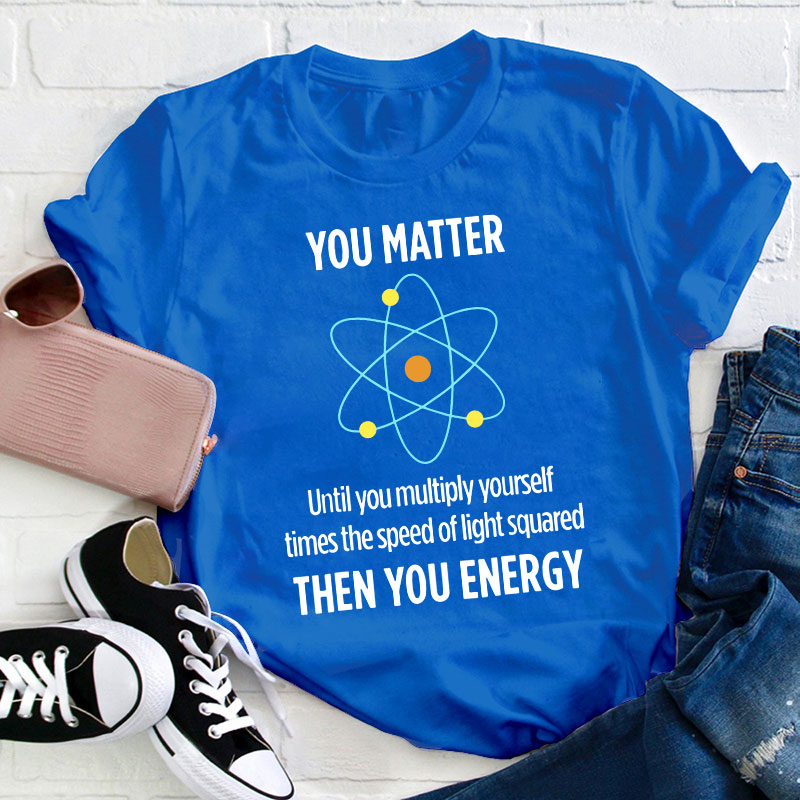 You Matter You Energy Funny Physicist Physics Lover Teacher T-Shirt
