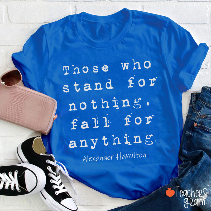 Those Who Stand For Nothing Fall For Anything Teacher T-Shirt