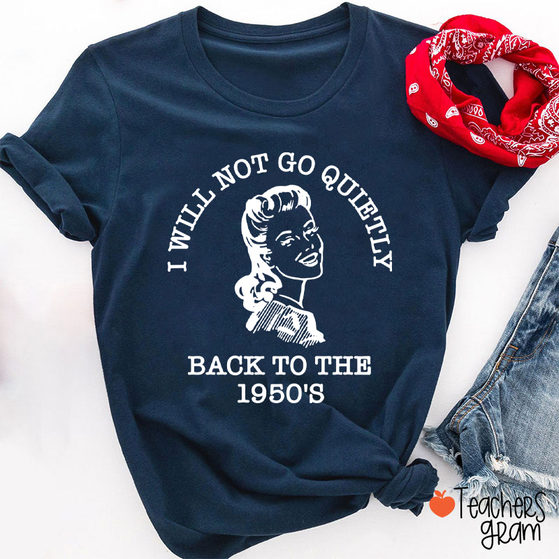 I Will Not Go Quietly Back To The 1950's Teacher T-Shirt