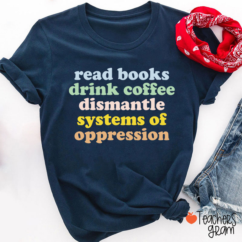 Read Books Drink Coffee Dismantle Systems Of Oppression Teacher T-Shirt