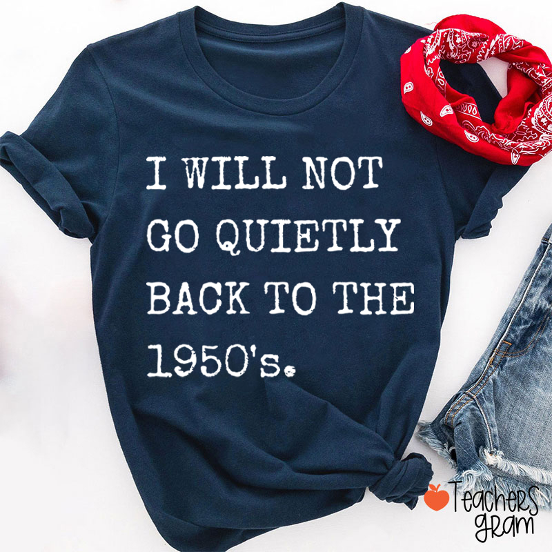 I Will Not Go Quietly Back To The 1950's Teacher T-Shirt