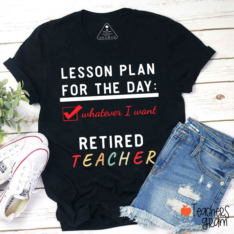 Lesson Plan For The Day Whatever I Want Retired Teacher T-Shirt
