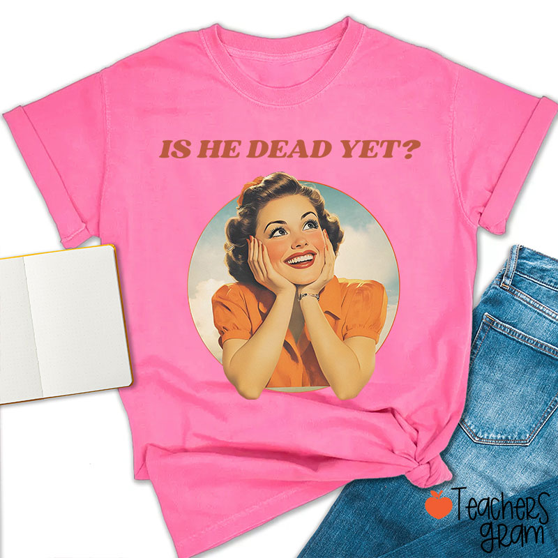 Funny Is He Dead Yet Teacher T-Shirt