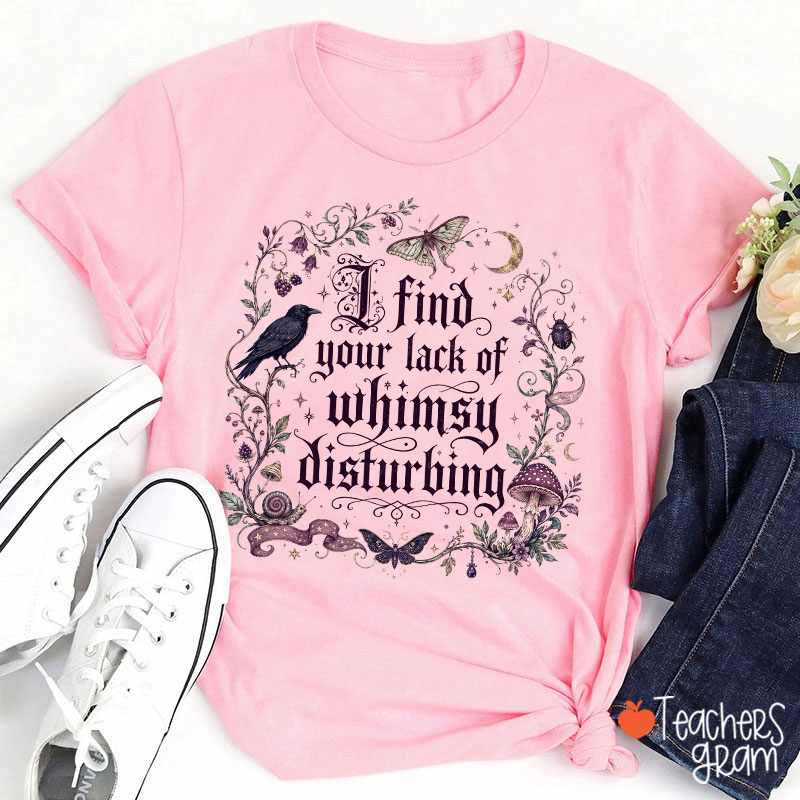 I Find Your Lack Of Whimsy Disturbing Teacher T‑Shirt