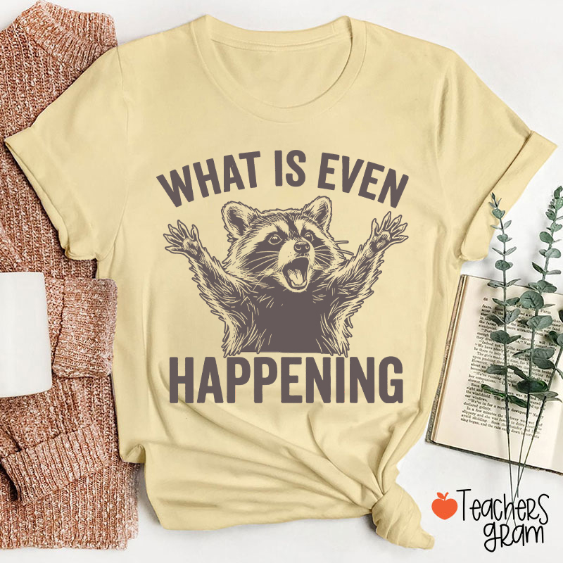 What Is Even Happening Teacher T-Shirt