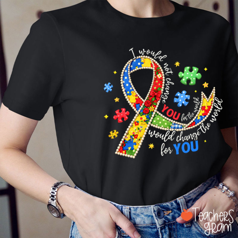 I Would Not Change You For The World Would Change The World For You Teacher T-Shirt