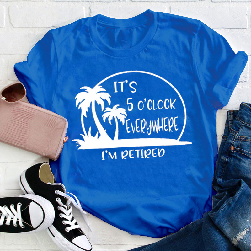 It's 5 O'clock Everywhere I'm Retired  T-Shirt