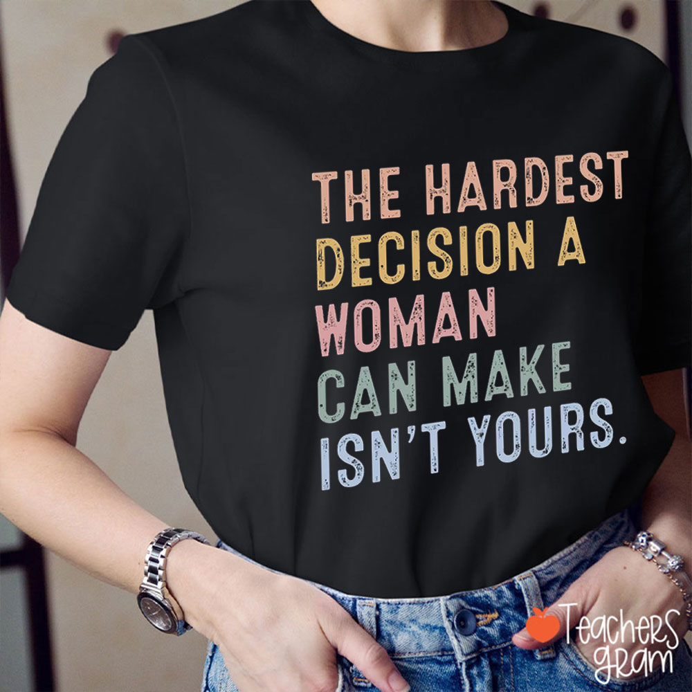 The Hardest Decision A Woman Can Make Isn't Yours Teacher T-Shirt