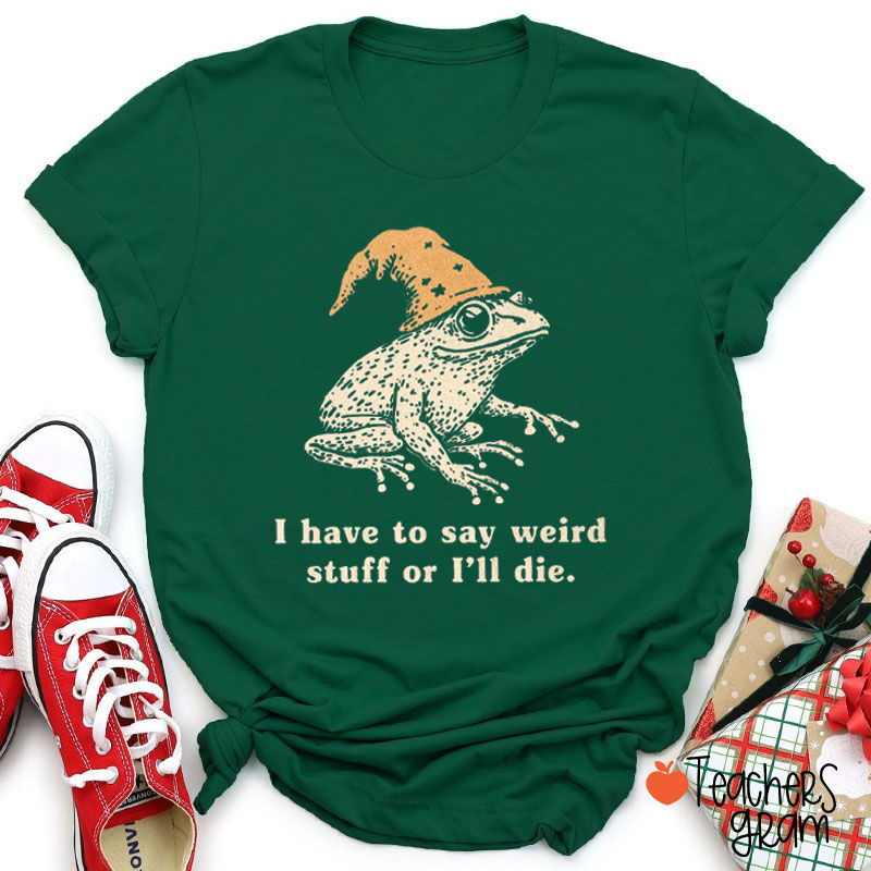 I Have To Say Weird Stuff Or I'll Die Teacher T-Shirt