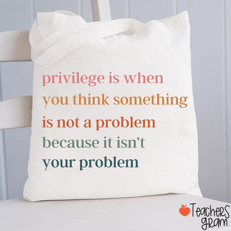 Privilege Is When You Think Something Isn't A Problem Teacher Tote Bag