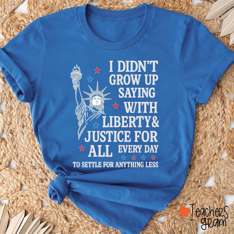I Didn't Grow Up Saying With Liberty Justice For All Teacher T-Shirt