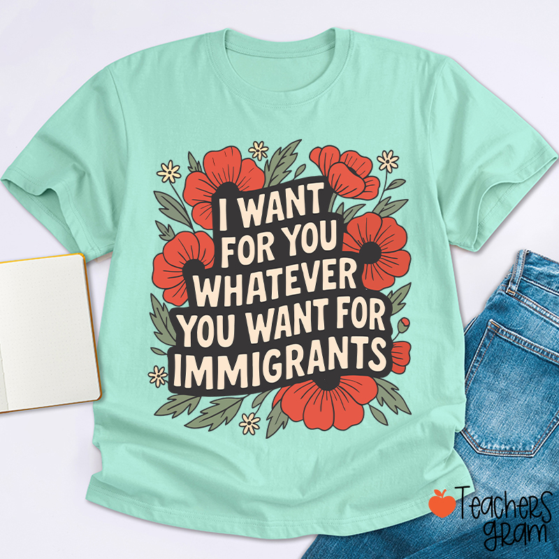 I Want You Whatever You Want For Immigrants Teacher T-Shirt