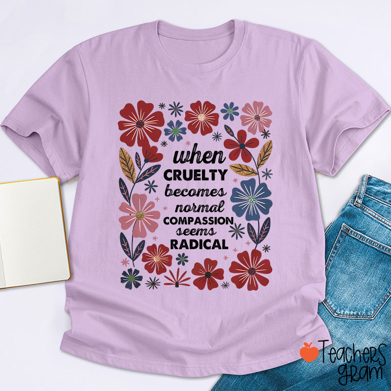 When Cruelty Becomes Normal Compassion Seems Radical Teacher T-Shirt