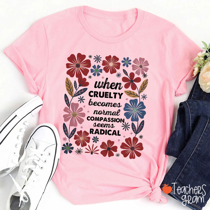 When Cruelty Becomes Normal Compassion Seems Radical Teacher T-Shirt