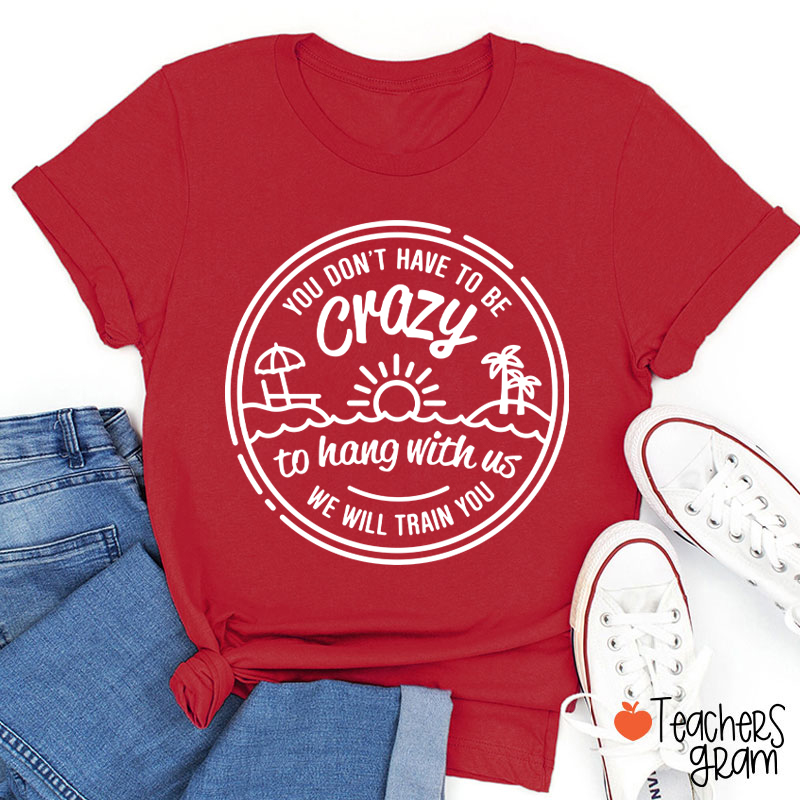 You Don't Have To Be Crazy Teacher T-Shirt
