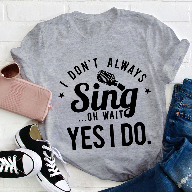 I Don't Always Sing On Wait Yes I Do Teacher T-Shirt