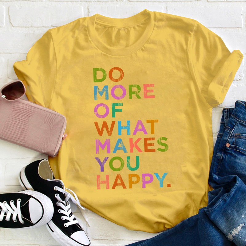 Do More Of What Makes You Happy Teacher T-Shirt