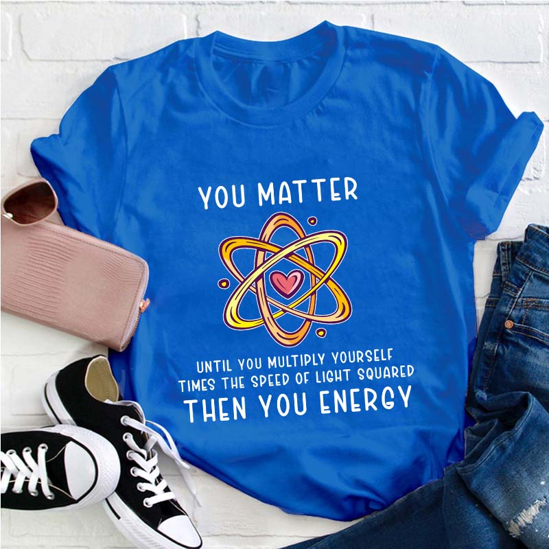 You Matter You Energy Science Teacher T-Shirt