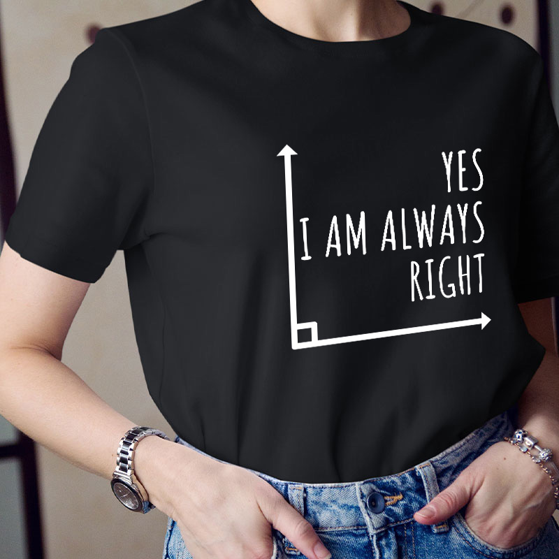 Yes I'm Always Right Teacher T-Shirt