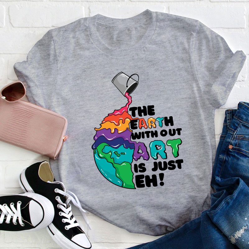The Earth Without Art Is Just Eh Teacher T-Shirt