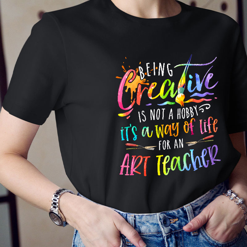 Being Creative Is Not A Hobby It's A Way Of Life For An Art Teacher T-Shirt