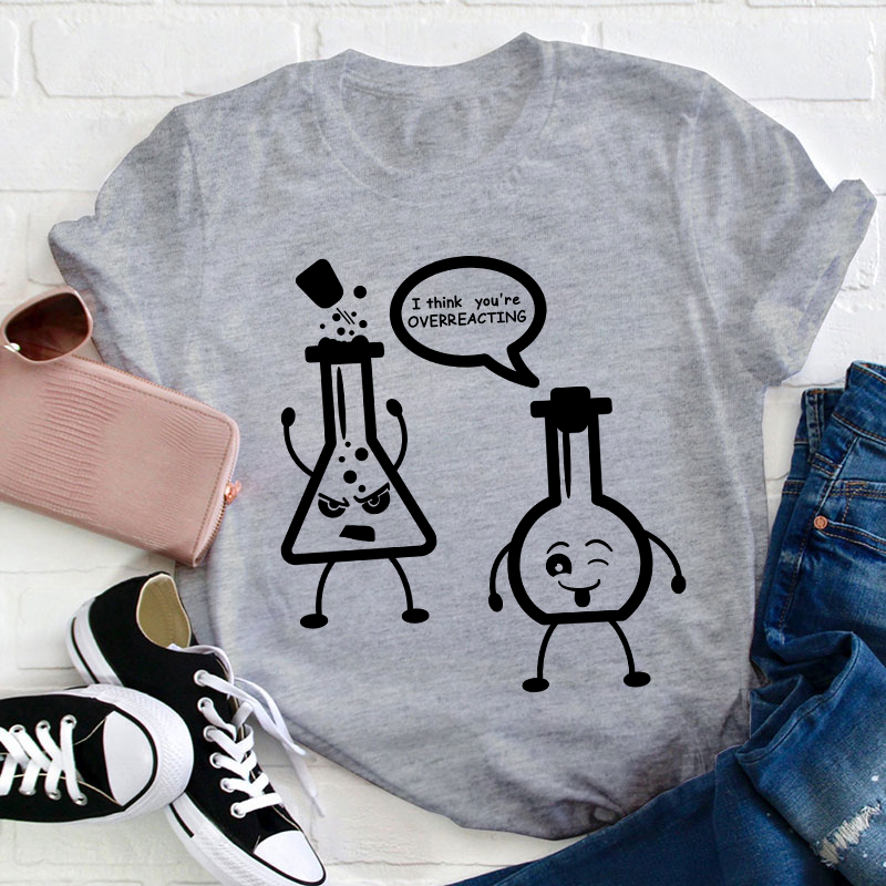 I Think You’re Overreacting Science Teacher T-Shirt