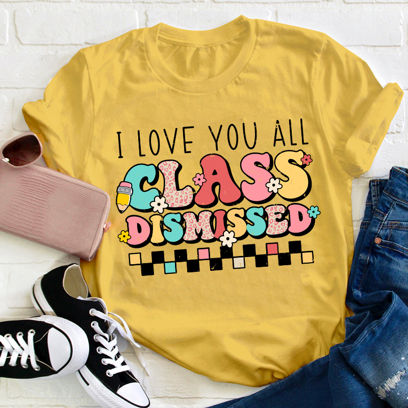 I Love You All Class Dismissed Last Day Of School Teacher T-Shirt