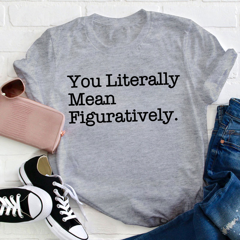 You Literally Mean Figuratively Teacher T-Shirt