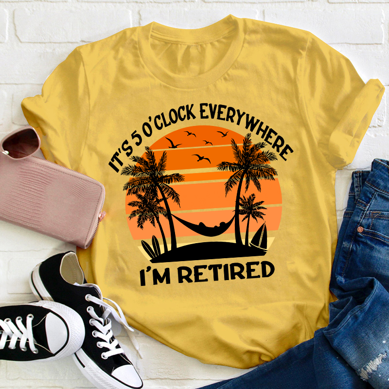 It's Five O'clock Everywhere I'm Retired Teacher T-Shirt