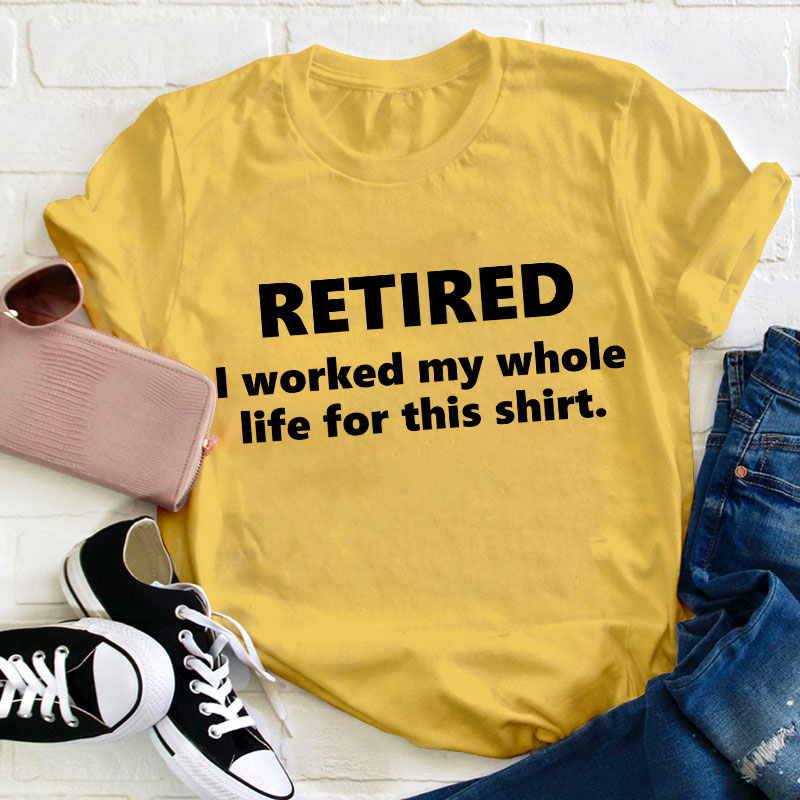 I Worked My Whole Life for This Shirt Teacher T-Shirt