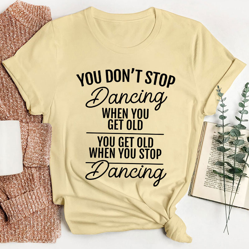 You Don't Stop Dancing When You Get Old Teacher T-Shirt