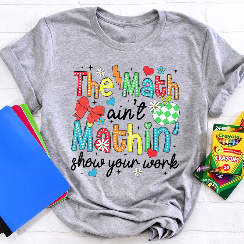 The Math Ain't Mathin Show Your Work Teacher T-Shirt