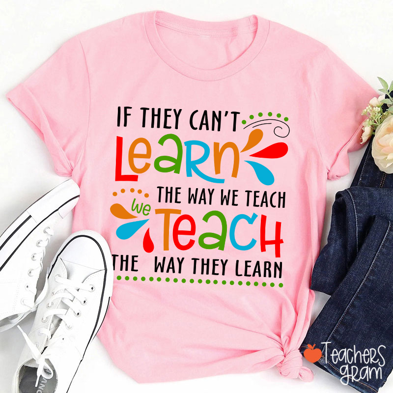 If They Can't Learn The Way We Teach We Teach The Way They Learn Teacher T-Shirt