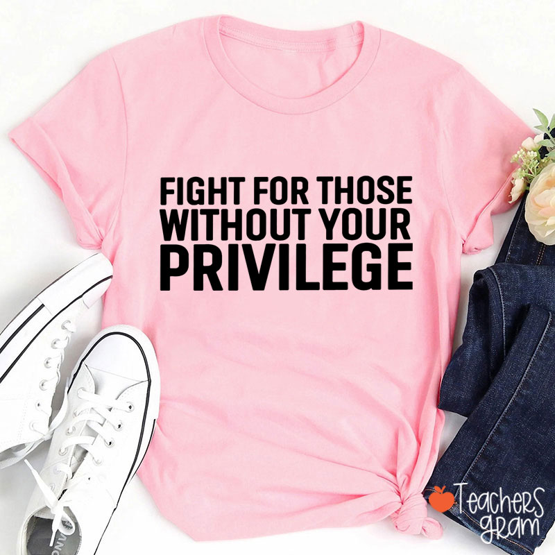 Fight for Those Without Your Privilege Teacher T-Shirt