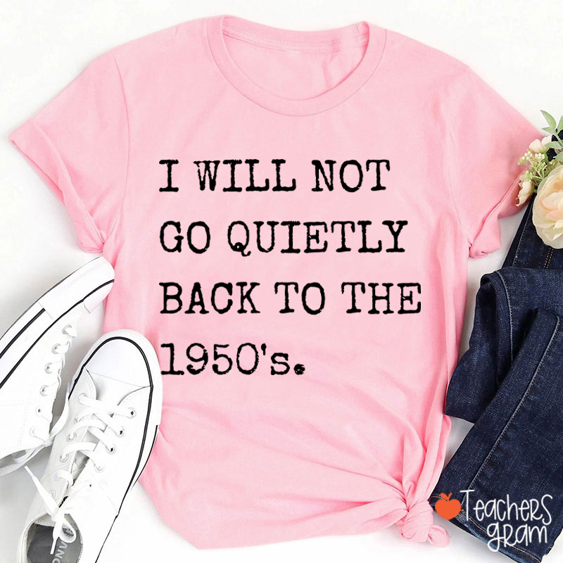 I Will Not Go Quietly Back To The 1950's Teacher T-Shirt